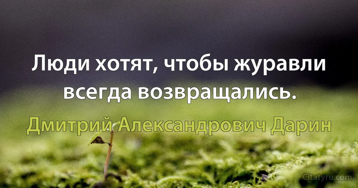 Люди хотят, чтобы журавли всегда возвращались. (Дмитрий Александрович Дарин)