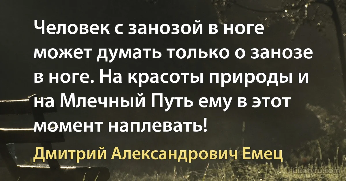 Человек с занозой в ноге может думать только о занозе в ноге. На красоты природы и на Млечный Путь ему в этот момент наплевать! (Дмитрий Александрович Емец)