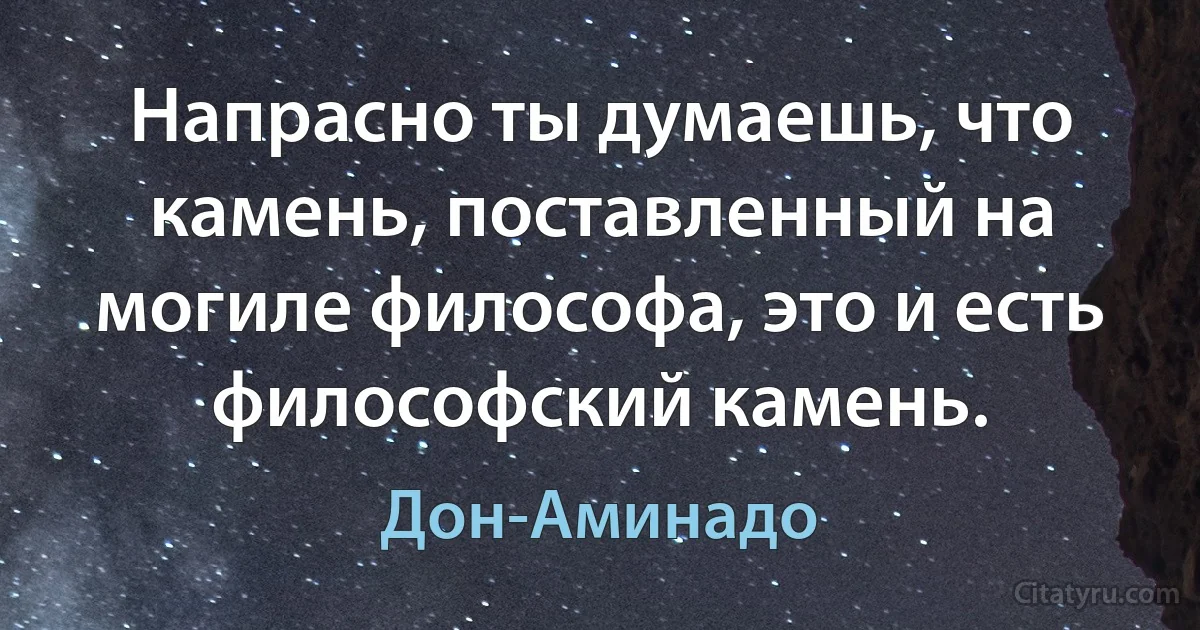 Напрасно ты думаешь, что камень, поставленный на могиле философа, это и есть философский камень. (Дон-Аминадо)