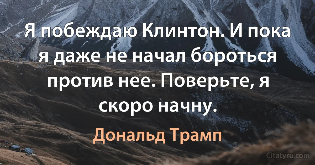 Я побеждаю Клинтон. И пока я даже не начал бороться против нее. Поверьте, я скоро начну. (Дональд Трамп)