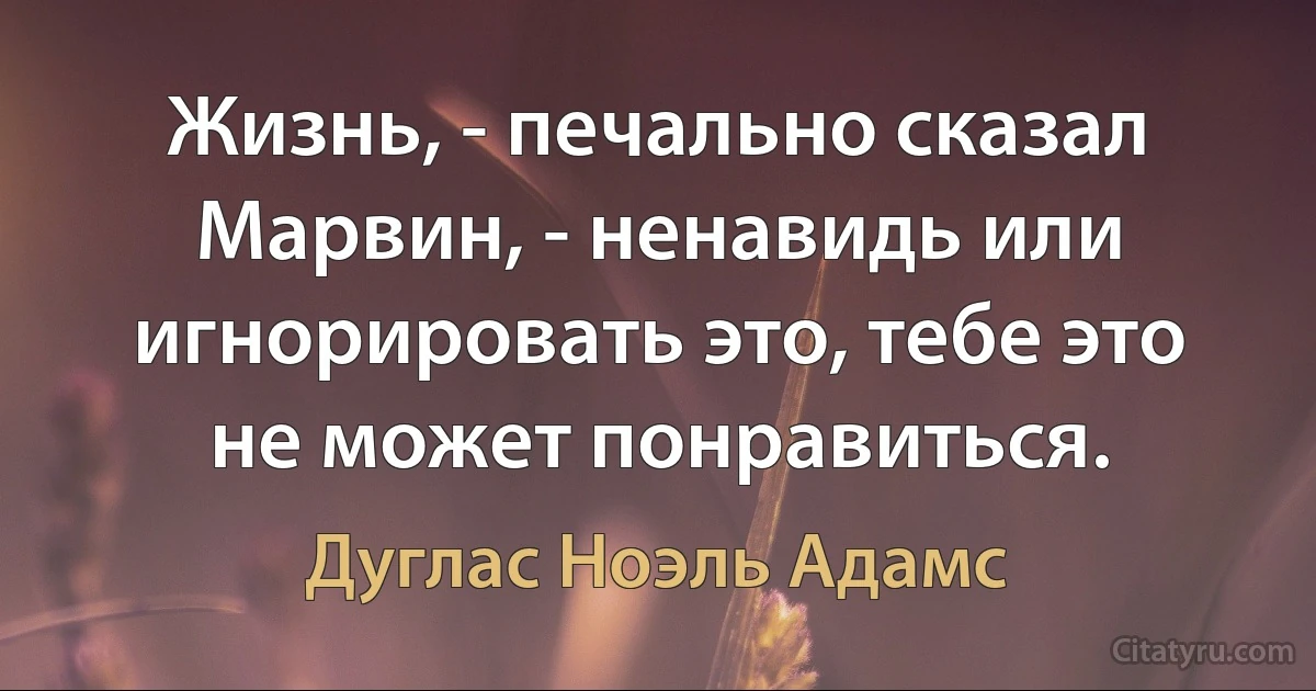 Жизнь, - печально сказал Марвин, - ненавидь или игнорировать это, тебе это не может понравиться. (Дуглас Ноэль Адамс)