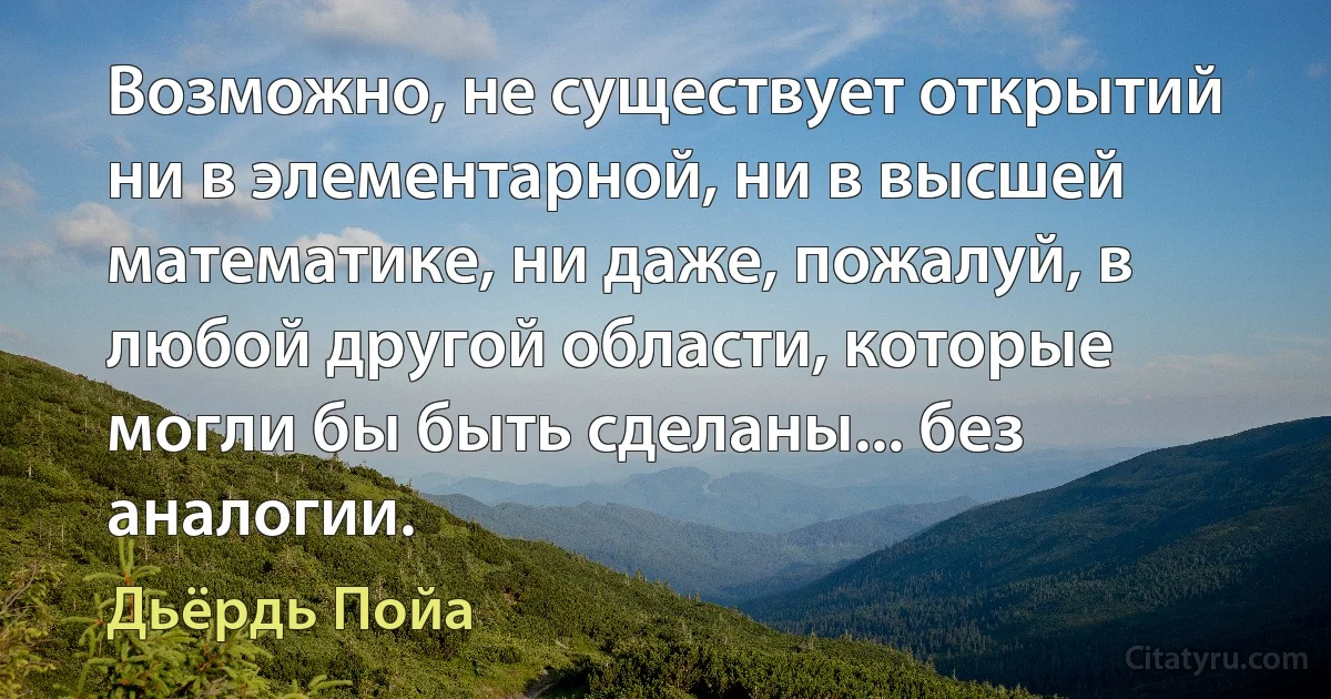 Возможно, не существует открытий ни в элементарной, ни в высшей математике, ни даже, пожалуй, в любой другой области, которые могли бы быть сделаны... без аналогии. (Дьёрдь Пойа)