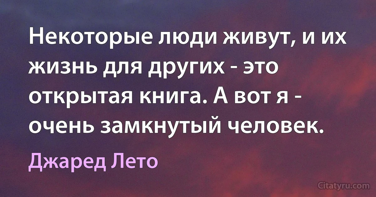 Некоторые люди живут, и их жизнь для других - это открытая книга. А вот я - очень замкнутый человек. (Джаред Лето)