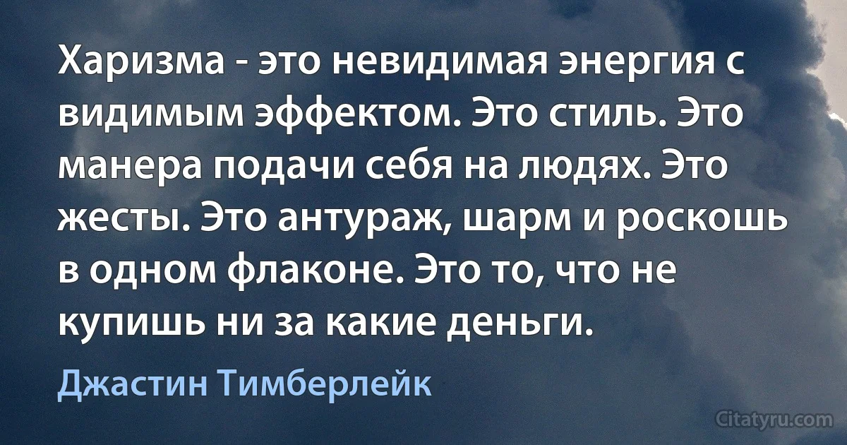 Харизма - это невидимая энергия с видимым эффектом. Это стиль. Это манера подачи себя на людях. Это жесты. Это антураж, шарм и роскошь в одном флаконе. Это то, что не купишь ни за какие деньги. (Джастин Тимберлейк)