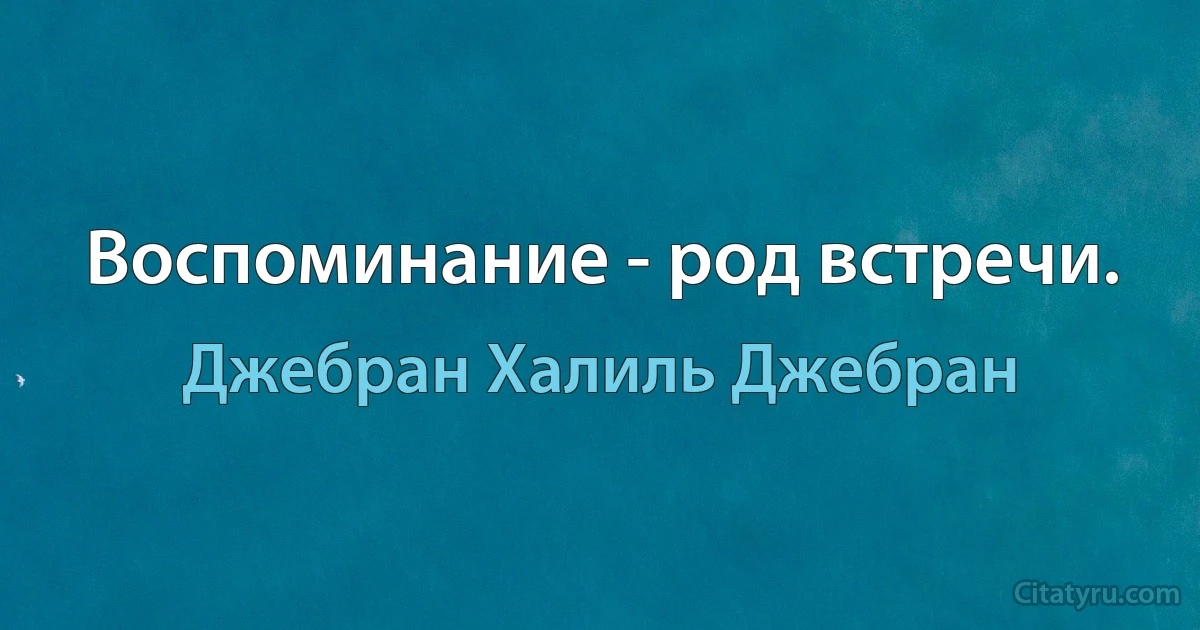 Воспоминание - род встречи. (Джебран Халиль Джебран)