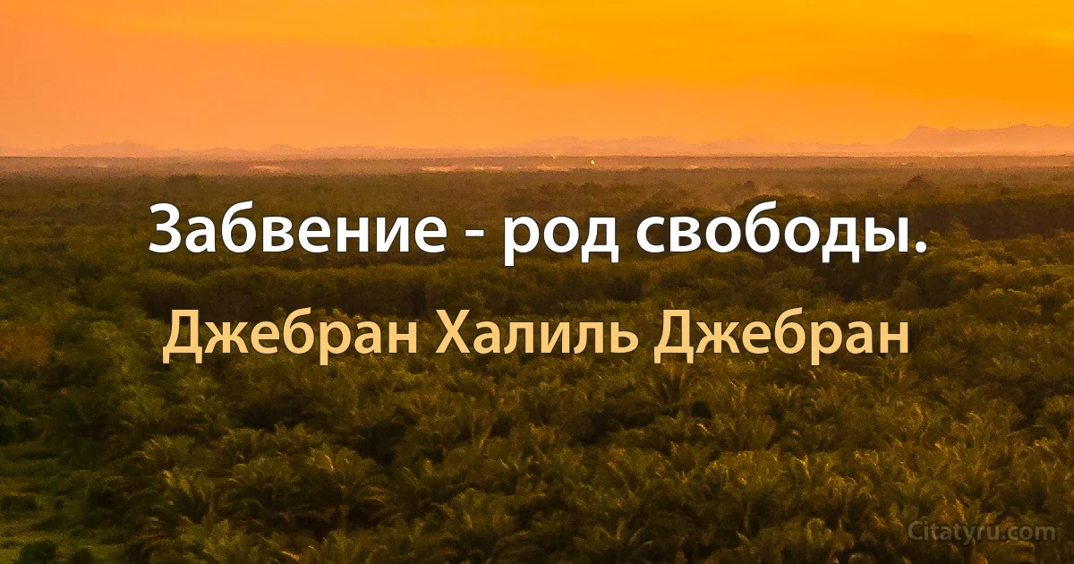 Забвение - род свободы. (Джебран Халиль Джебран)