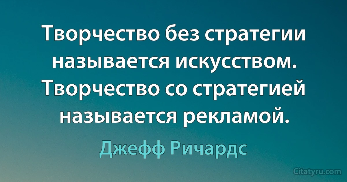 Творчество без стратегии называется искусством. Творчество со стратегией называется рекламой. (Джефф Ричардс)