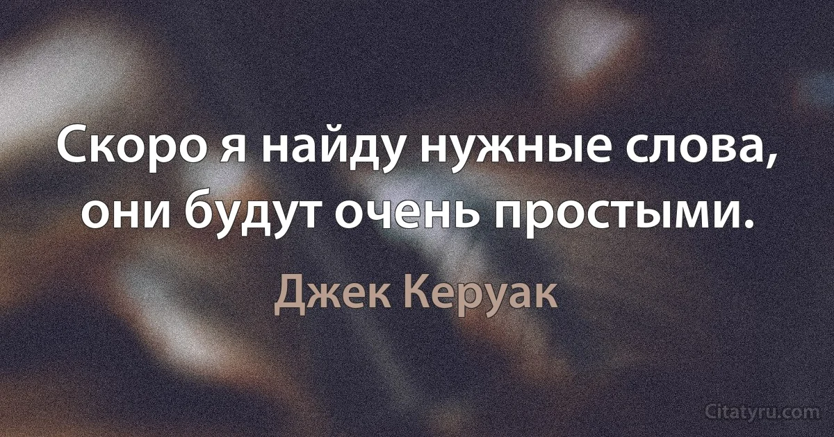 Скоро я найду нужные слова, они будут очень простыми. (Джек Керуак)