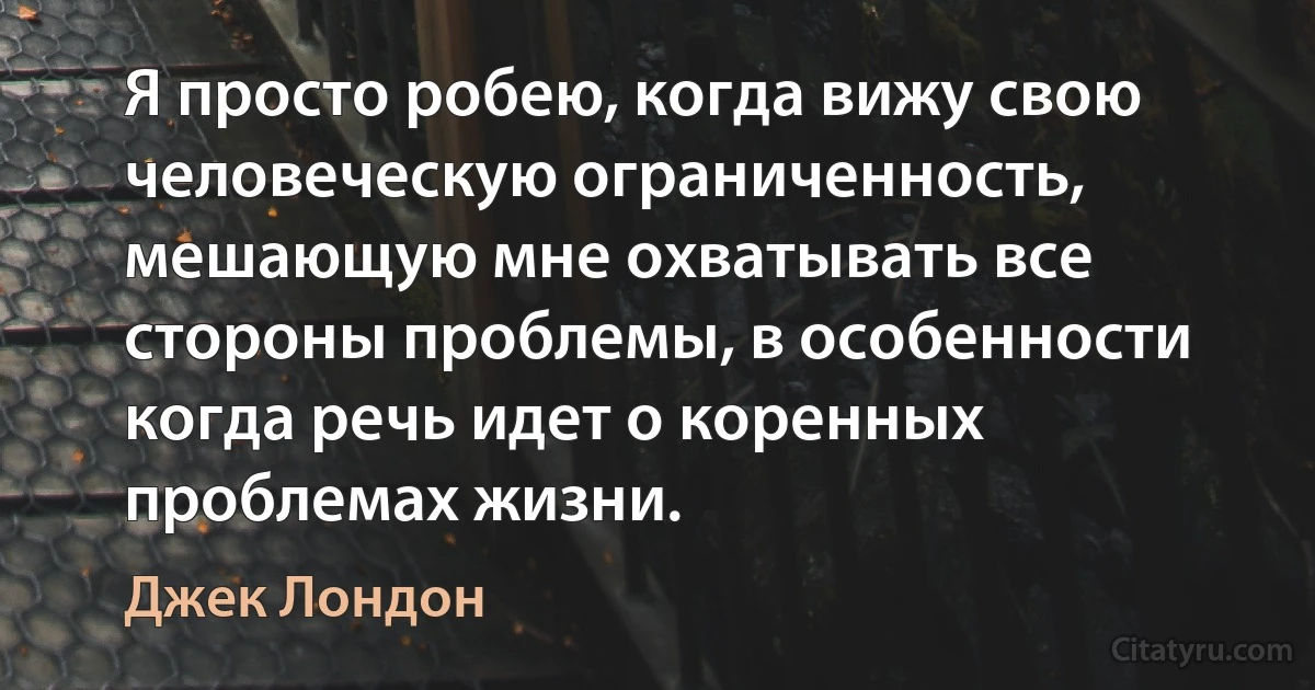 Я просто робею, когда вижу свою человеческую ограниченность, мешающую мне охватывать все стороны проблемы, в особенности когда речь идет о коренных проблемах жизни. (Джек Лондон)