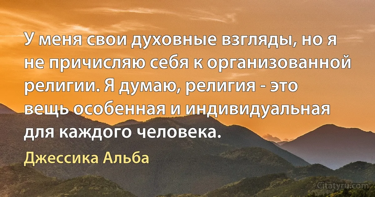 У меня свои духовные взгляды, но я не причисляю себя к организованной религии. Я думаю, религия - это вещь особенная и индивидуальная для каждого человека. (Джессика Альба)