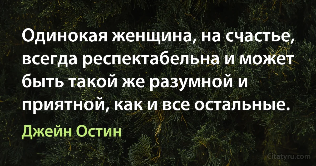 Одинокая женщина, на счастье, всегда респектабельна и может быть такой же разумной и приятной, как и все остальные. (Джейн Остин)