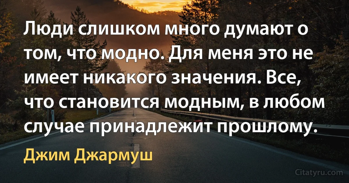 Люди слишком много думают о том, что модно. Для меня это не имеет никакого значения. Все, что становится модным, в любом случае принадлежит прошлому. (Джим Джармуш)