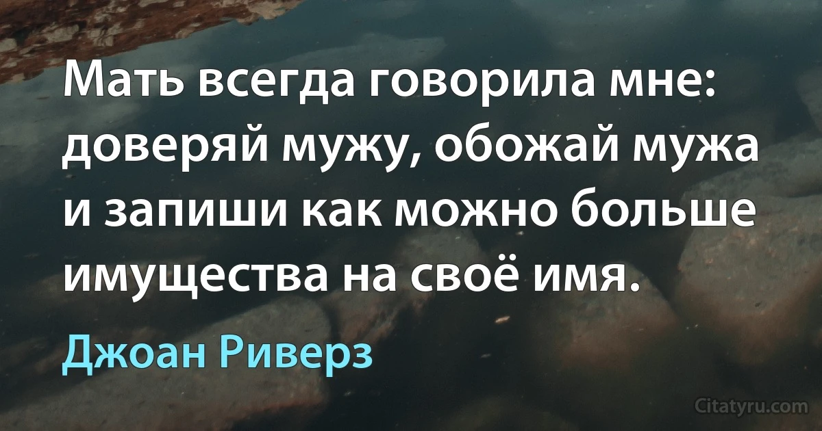 Мать всегда говорила мне: доверяй мужу, обожай мужа и запиши как можно больше имущества на своё имя. (Джоан Риверз)