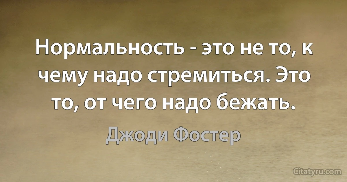 Нормальность - это не то, к чему надо стремиться. Это то, от чего надо бежать. (Джоди Фостер)