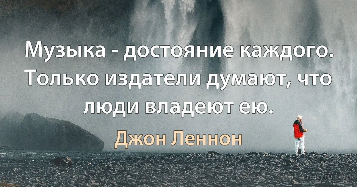 Музыка - достояние каждого. Только издатели думают, что люди владеют ею. (Джон Леннон)