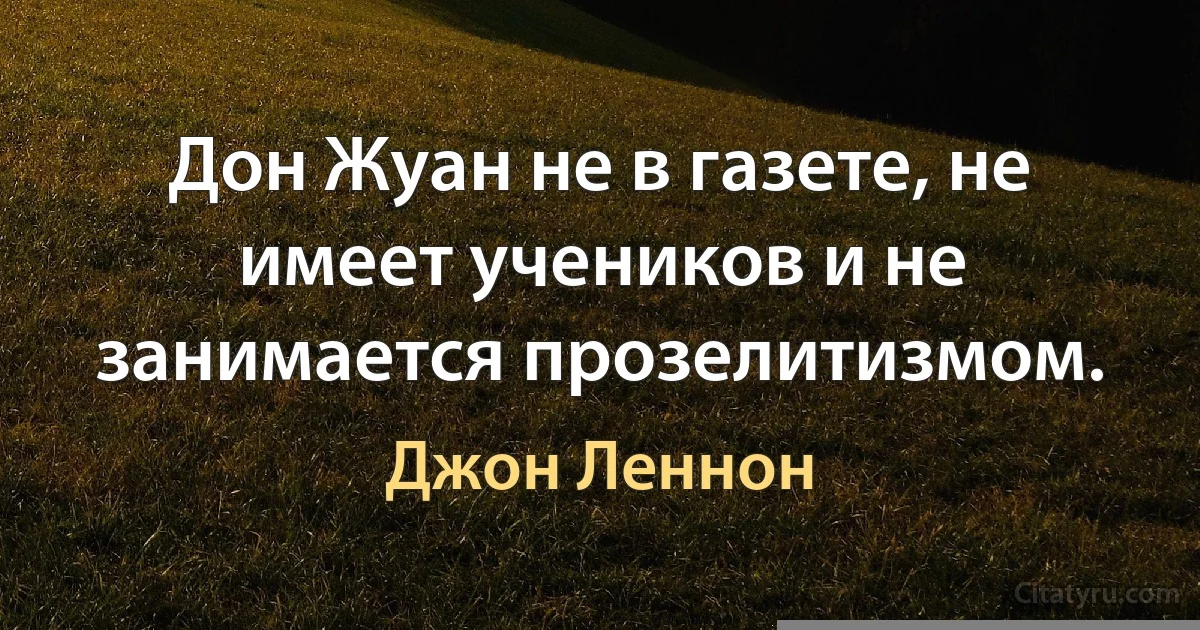 Дон Жуан не в газете, не имеет учеников и не занимается прозелитизмом. (Джон Леннон)