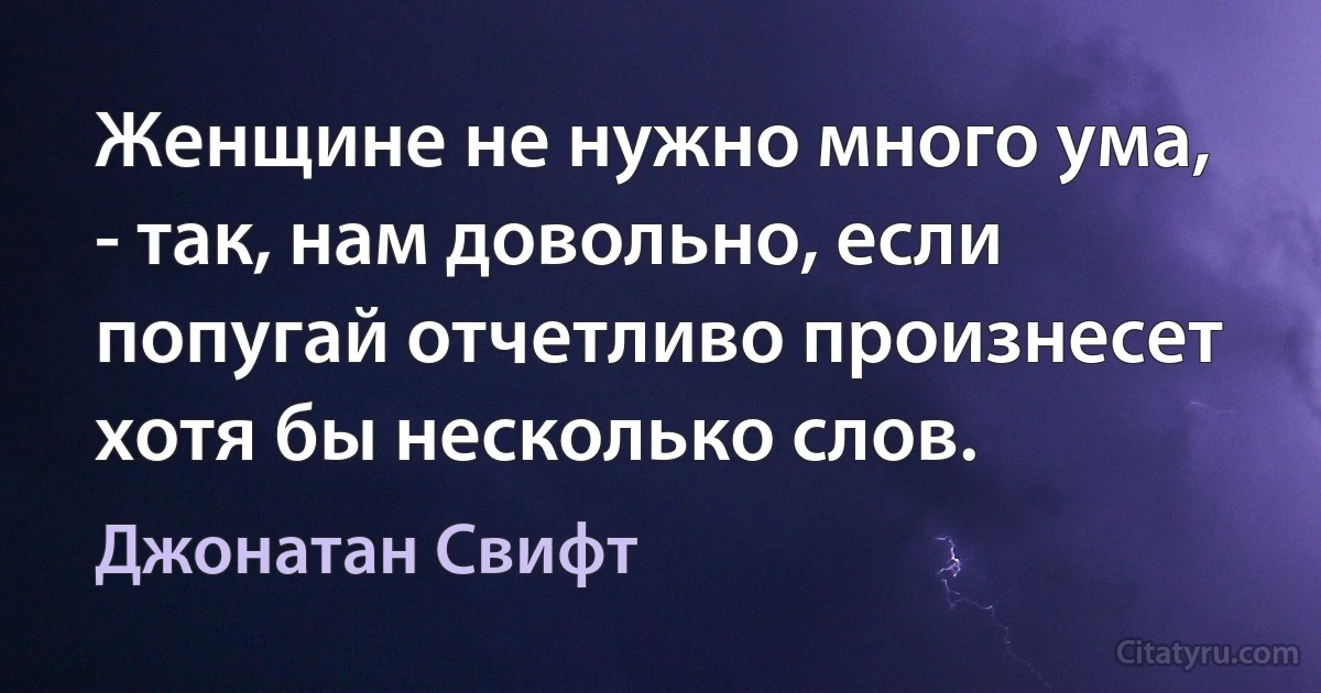 Женщине не нужно много ума, - так, нам довольно, если попугай отчетливо произнесет хотя бы несколько слов. (Джонатан Свифт)