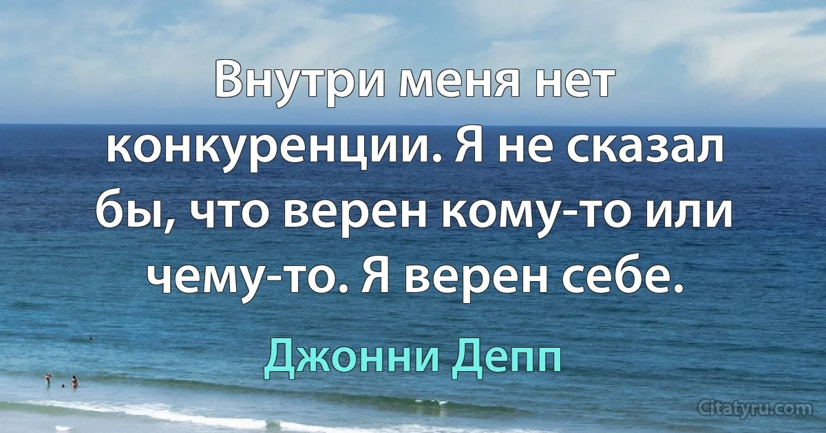 Внутри меня нет конкуренции. Я не сказал бы, что верен кому-то или чему-то. Я верен себе. (Джонни Депп)