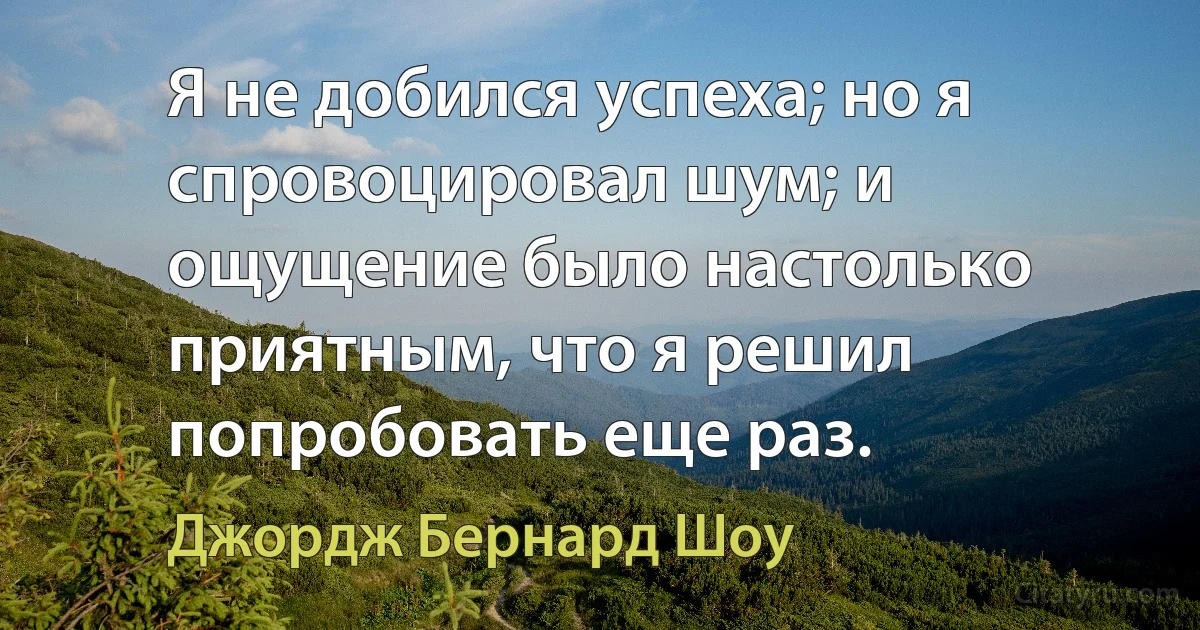 Я не добился успеха; но я спровоцировал шум; и ощущение было настолько приятным, что я решил попробовать еще раз. (Джордж Бернард Шоу)