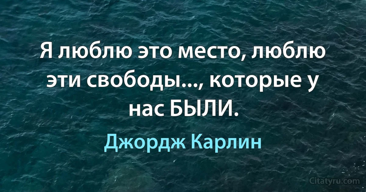 Я люблю это место, люблю эти свободы..., которые у нас БЫЛИ. (Джордж Карлин)