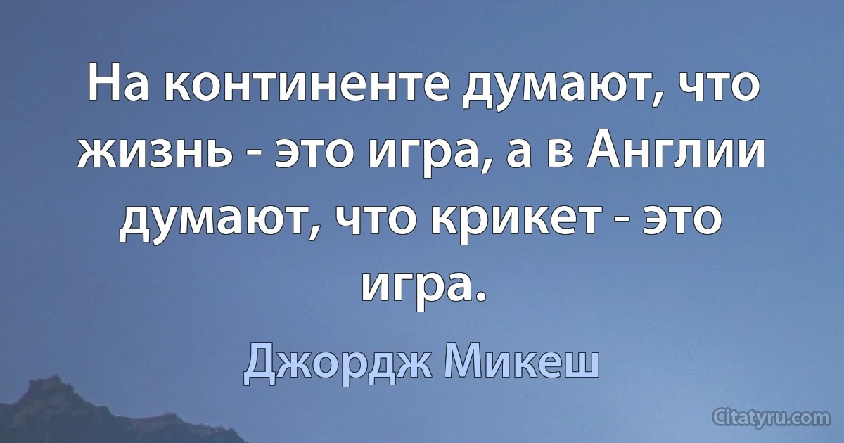 На континенте думают, что жизнь - это игра, а в Англии думают, что крикет - это игра. (Джордж Микеш)