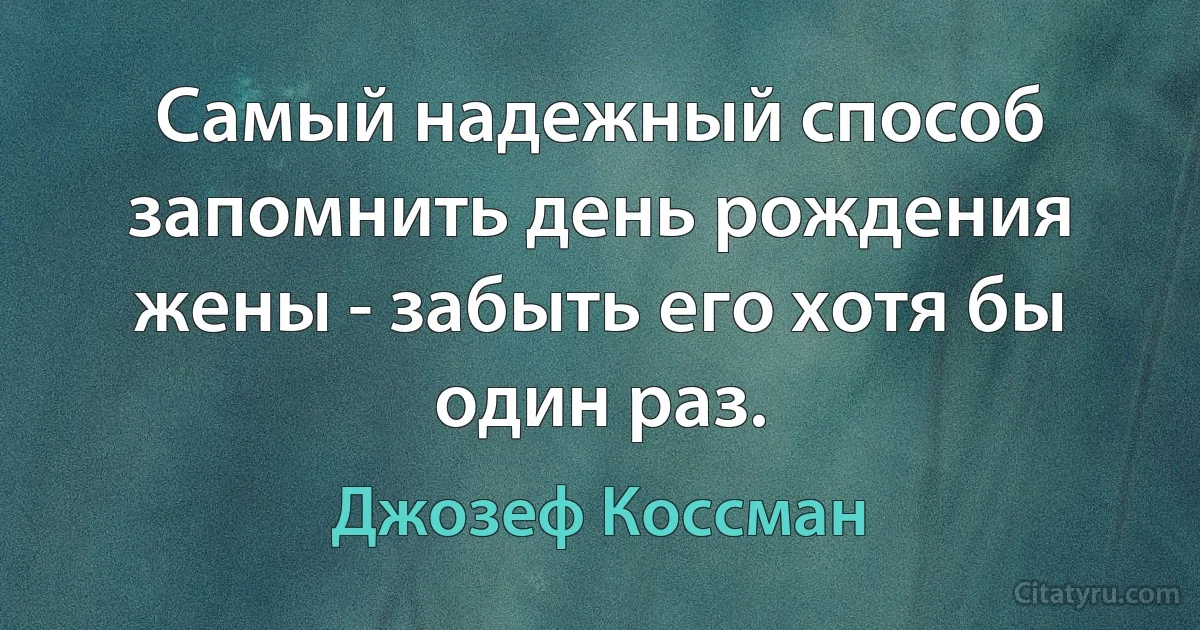 Самый надежный способ запомнить день рождения жены - забыть его хотя бы один раз. (Джозеф Коссман)