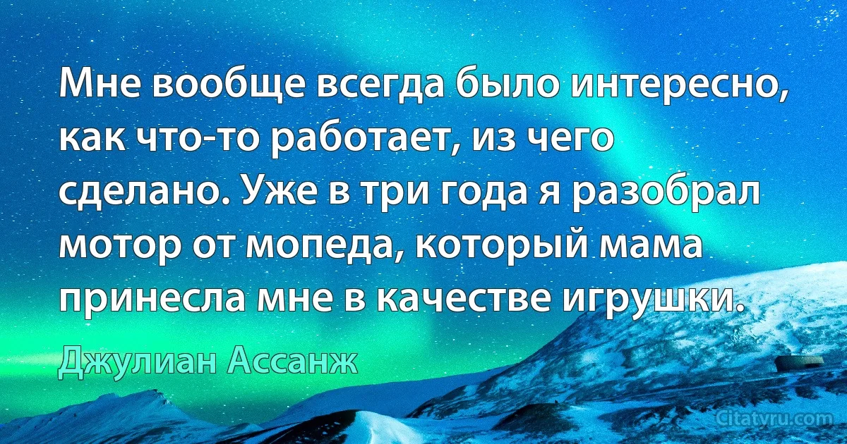 Мне вообще всегда было интересно, как что-то работает, из чего сделано. Уже в три года я разобрал мотор от мопеда, который мама принесла мне в качестве игрушки. (Джулиан Ассанж)