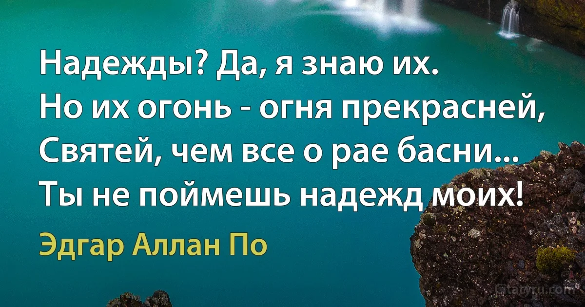 Надежды? Да, я знаю их.
Но их огонь - огня прекрасней,
Святей, чем все о рае басни...
Ты не поймешь надежд моих! (Эдгар Аллан По)