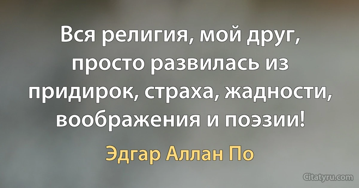 Вся религия, мой друг, просто развилась из придирок, страха, жадности, воображения и поэзии! (Эдгар Аллан По)