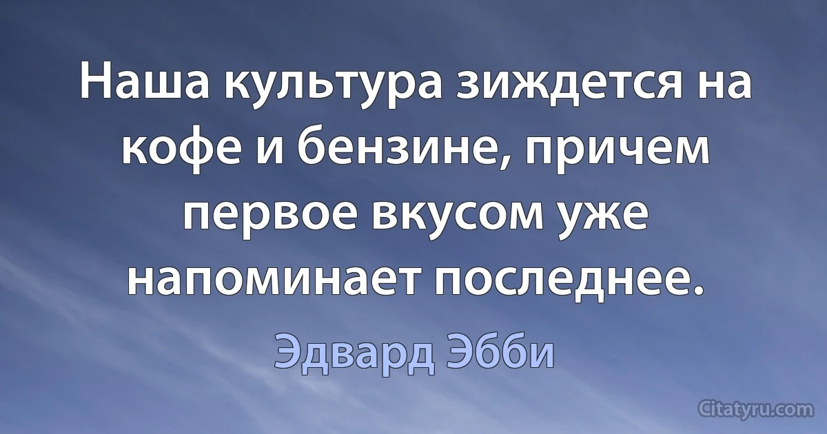 Наша культура зиждется на кофе и бензине, причем первое вкусом уже напоминает последнее. (Эдвард Эбби)