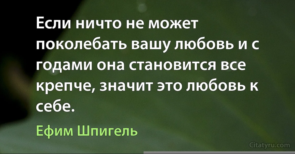 Если ничто не может поколебать вашу любовь и с годами она становится все крепче, значит это любовь к себе. (Ефим Шпигель)