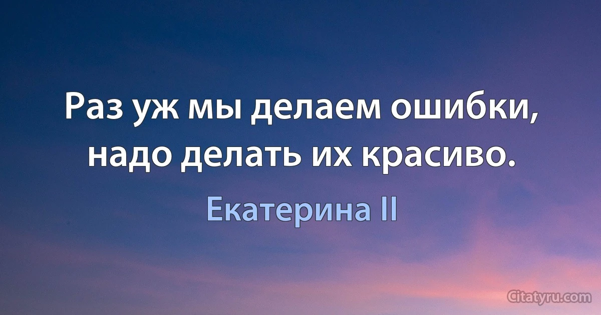 Раз уж мы делаем ошибки, надо делать их красиво. (Екатерина II)