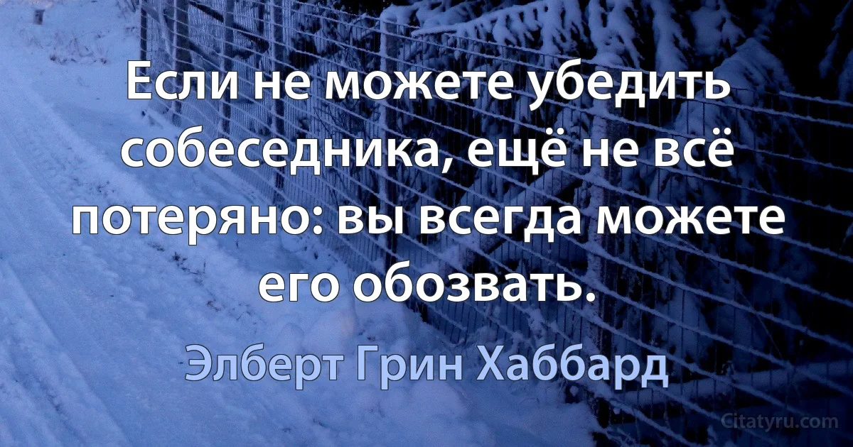 Если не можете убедить собеседника, ещё не всё потеряно: вы всегда можете его обозвать. (Элберт Грин Хаббард)