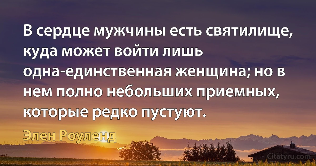 В сердце мужчины есть святилище, куда может войти лишь одна-единственная женщина; но в нем полно небольших приемных, которые редко пустуют. (Элен Роуленд)