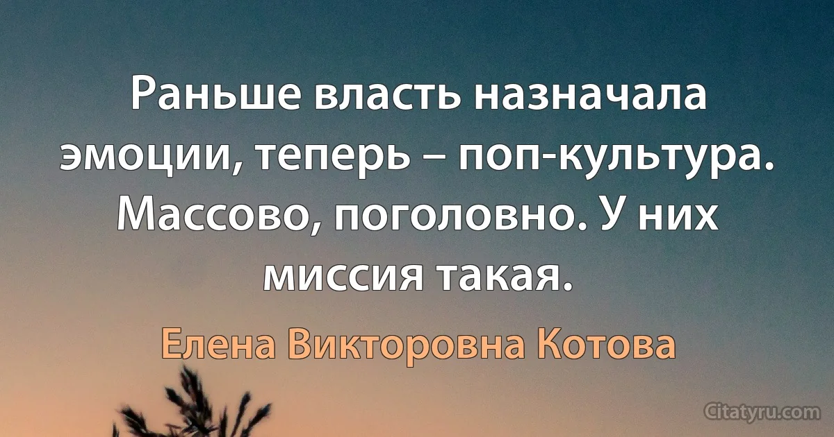 Раньше власть назначала эмоции, теперь – поп-культура. Массово, поголовно. У них миссия такая. (Елена Викторовна Котова)