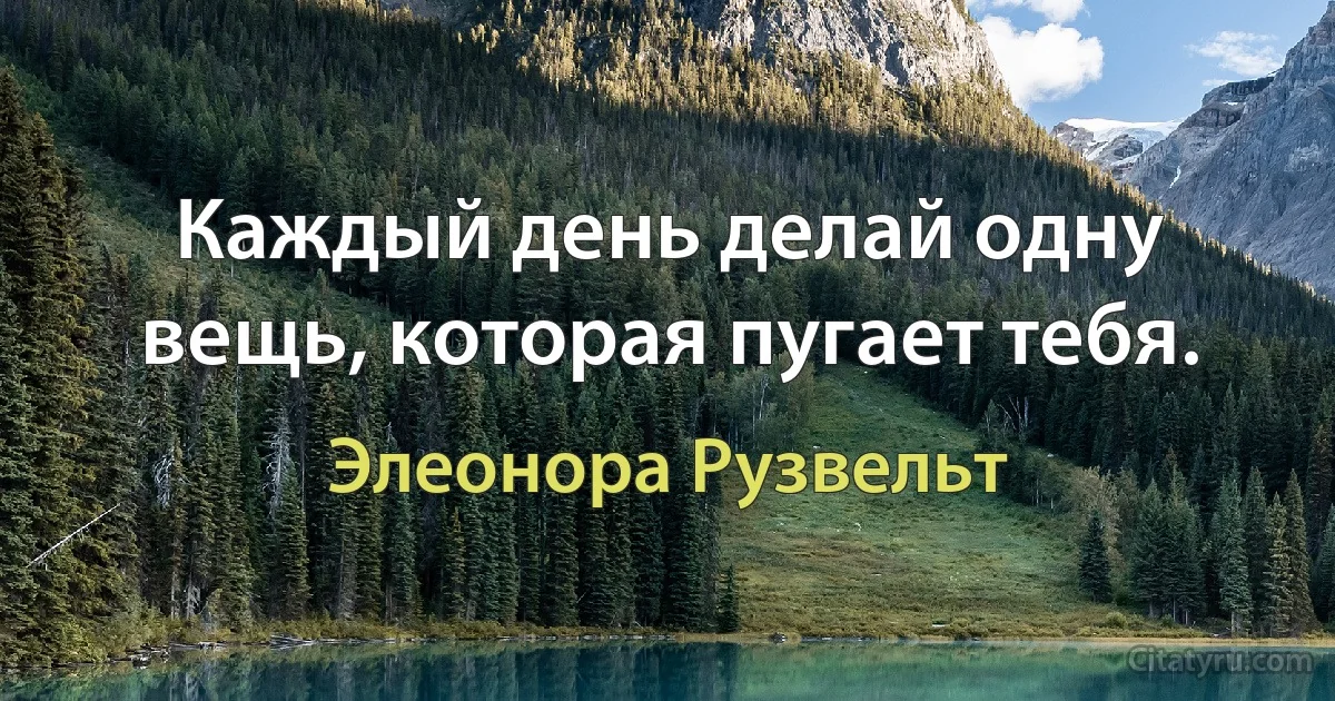 Каждый день делай одну вещь, которая пугает тебя. (Элеонора Рузвельт)