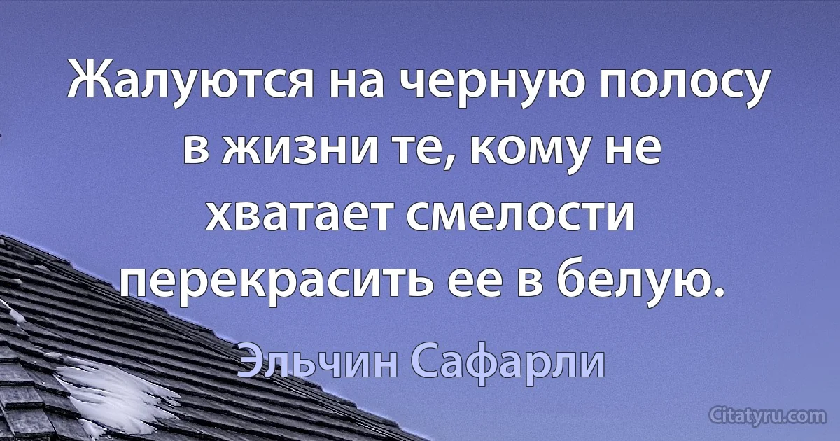 Жалуются на черную полосу в жизни те, кому не хватает смелости перекрасить ее в белую. (Эльчин Сафарли)