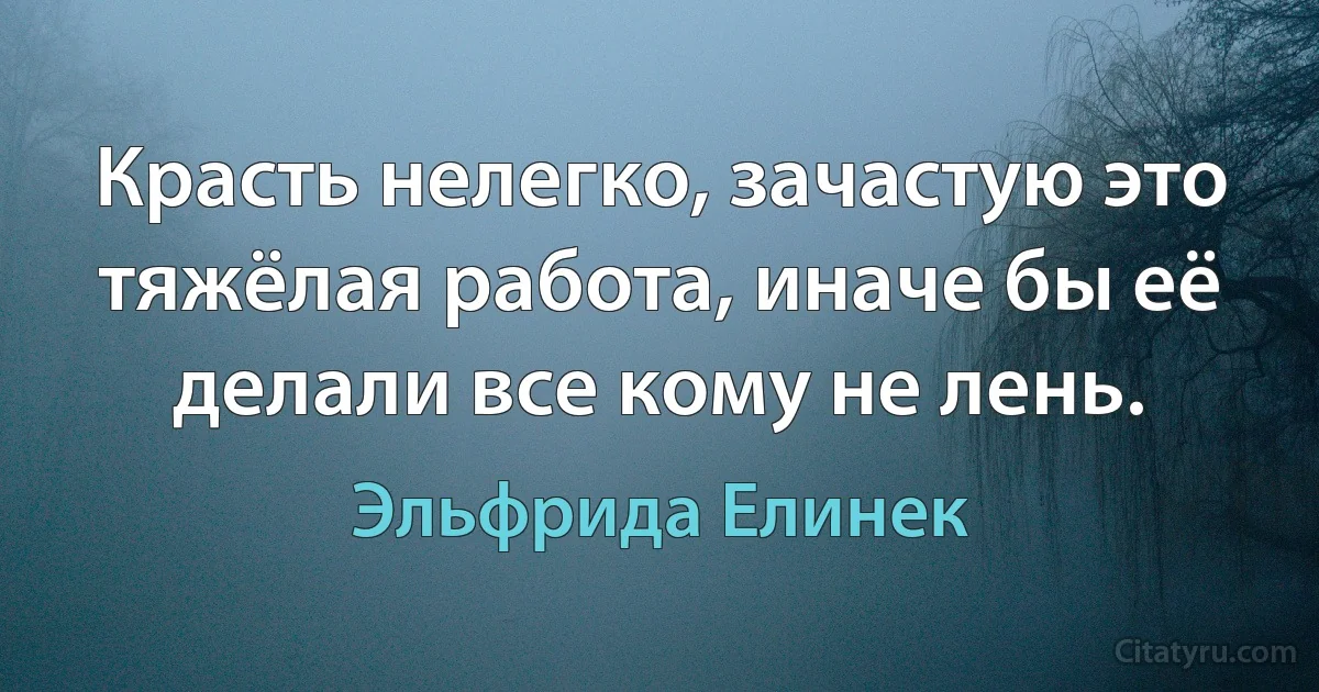 Красть нелегко, зачастую это тяжёлая работа, иначе бы её делали все кому не лень. (Эльфрида Елинек)