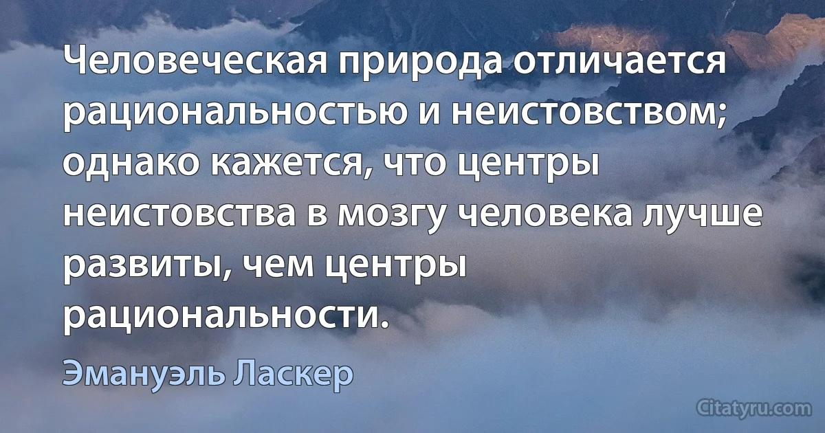 Человеческая природа отличается рациональностью и неистовством; однако кажется, что центры неистовства в мозгу человека лучше развиты, чем центры рациональности. (Эмануэль Ласкер)