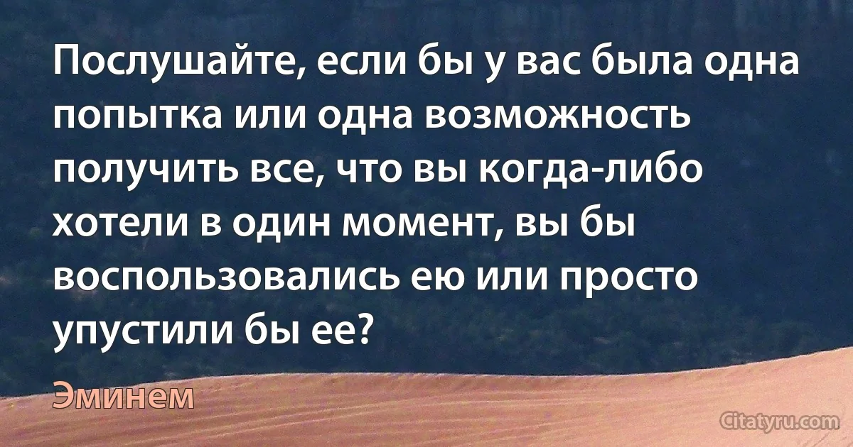 Послушайте, если бы у вас была одна попытка или одна возможность получить все, что вы когда-либо хотели в один момент, вы бы воспользовались ею или просто упустили бы ее? (Эминем)