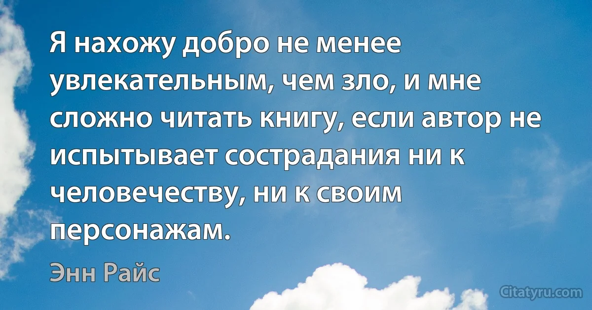 Я нахожу добро не менее увлекательным, чем зло, и мне сложно читать книгу, если автор не испытывает сострадания ни к человечеству, ни к своим персонажам. (Энн Райс)