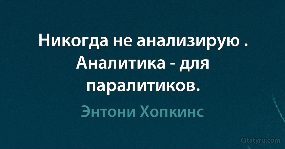 Никогда не анализирую . Аналитика - для паралитиков. (Энтони Хопкинс)