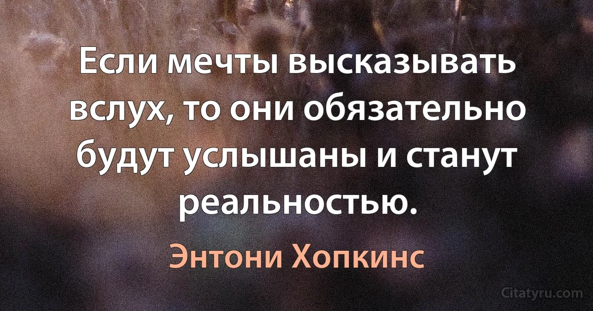 Если мечты высказывать вслух, то они обязательно будут услышаны и станут реальностью. (Энтони Хопкинс)