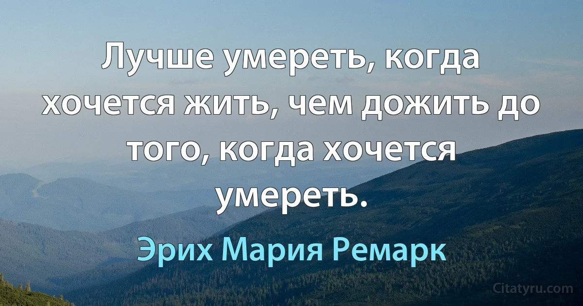 Лучше умереть, когда хочется жить, чем дожить до того, когда хочется умереть. (Эрих Мария Ремарк)