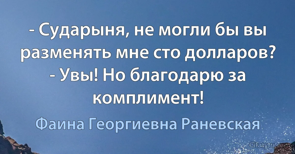 - Сударыня, не могли бы вы разменять мне сто долларов?
- Увы! Но благодарю за комплимент! (Фаина Георгиевна Раневская)