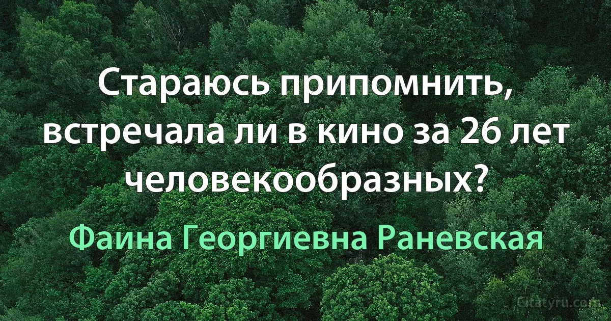 Стараюсь припомнить, встречала ли в кино за 26 лет человекообразных? (Фаина Георгиевна Раневская)