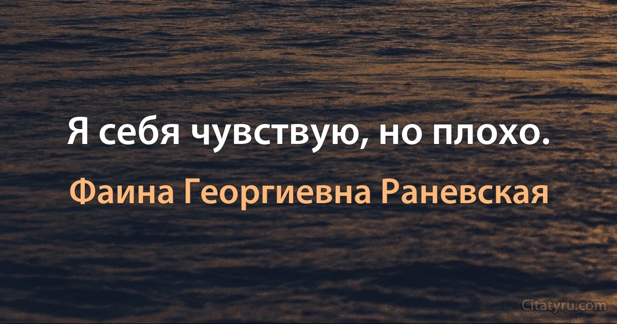 Я себя чувствую, но плохо. (Фаина Георгиевна Раневская)