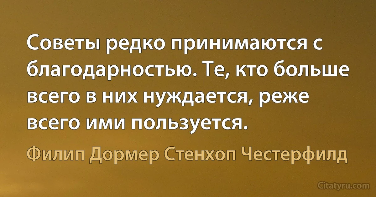 Советы редко принимаются с благодарностью. Те, кто больше всего в них нуждается, реже всего ими пользуется. (Филип Дормер Стенхоп Честерфилд)