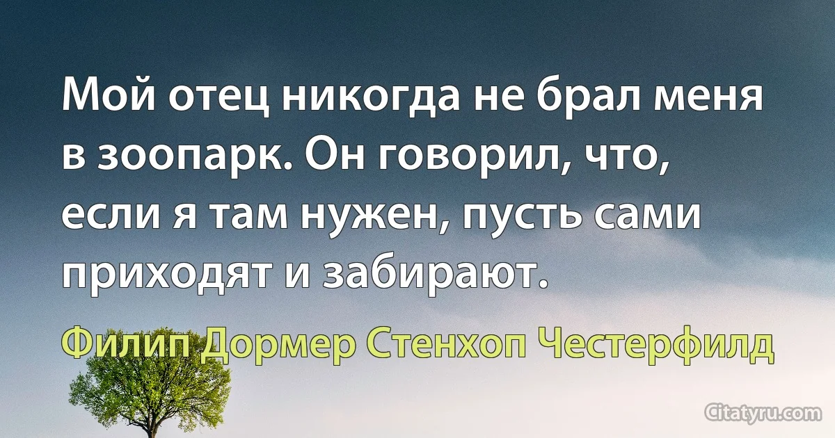 Мой отец никогда не брал меня в зоопарк. Он говорил, что, если я там нужен, пусть сами приходят и забирают. (Филип Дормер Стенхоп Честерфилд)