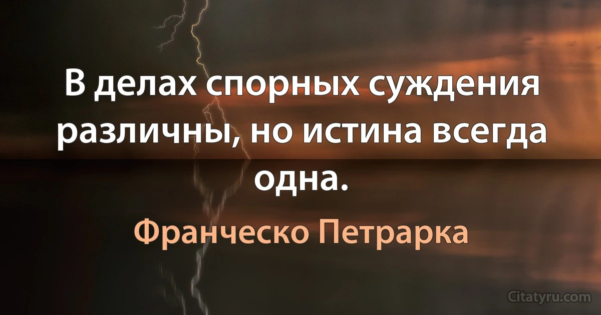 В делах спорных суждения различны, но истина всегда одна. (Франческо Петрарка)